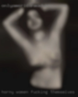 horny women fucking themselves